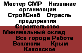 Мастер СМР › Название организации ­ СтройСнаб › Отрасль предприятия ­ Строительство › Минимальный оклад ­ 25 000 - Все города Работа » Вакансии   . Крым,Каховское